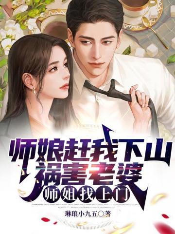 师娘赶我下山祸害老婆,师姐找上门 师娘赶我下山祸害老婆,师姐找上门