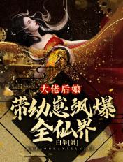 大佬后娘带幼崽飒爆全仙界 大佬后娘带幼崽飒爆全仙界