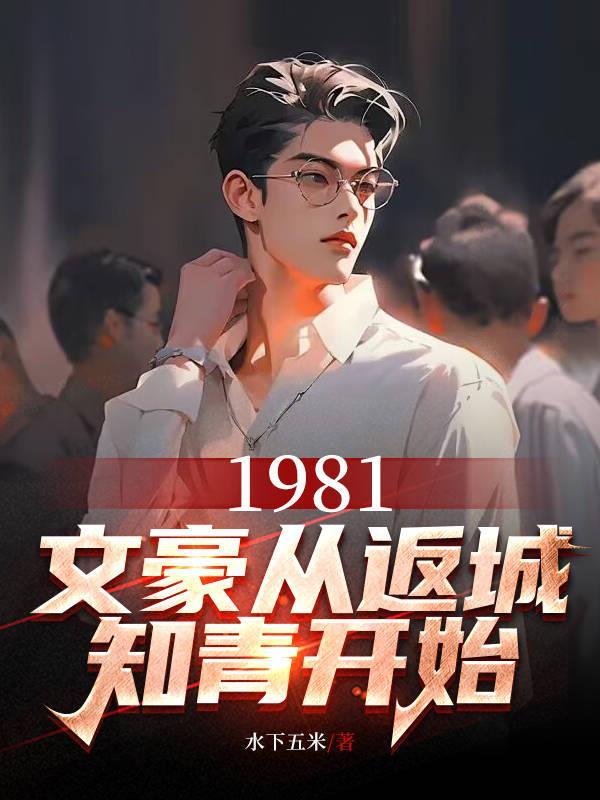 1981,文豪从返城知青开始 1981,文豪从返城知青开始