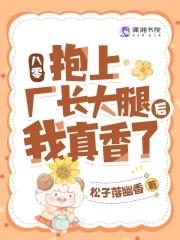 八零:抱上厂长大腿后我真香了 八零:抱上厂长大腿后我真香了