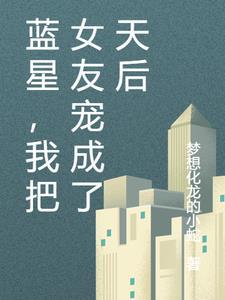 蓝星,我把女友宠成了天后 蓝星,我把女友宠成了天后