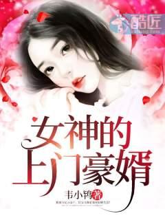女神的上门豪婿(又名:女神的超级赘婿,主角:赵旭) 女神的上门豪婿(又名:女神的超级赘婿,主角:赵旭)