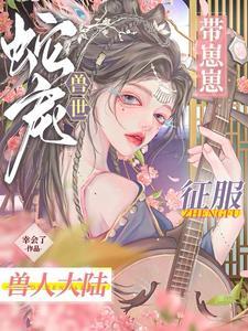 穿越兽世,冰娇蛇夫又妖又野 穿越兽世,冰娇蛇夫又妖又野