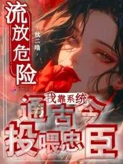 流放危险?我靠系统通古今投喂忠臣 流放危险?我靠系统通古今投喂忠臣