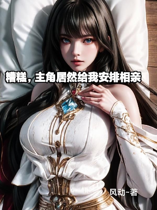 糟糕,主角竟然给我安排相亲 糟糕,主角竟然给我安排相亲