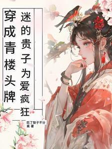 穿成青楼头牌,迷的贵子为爱疯狂 穿成青楼头牌,迷的贵子为爱疯狂