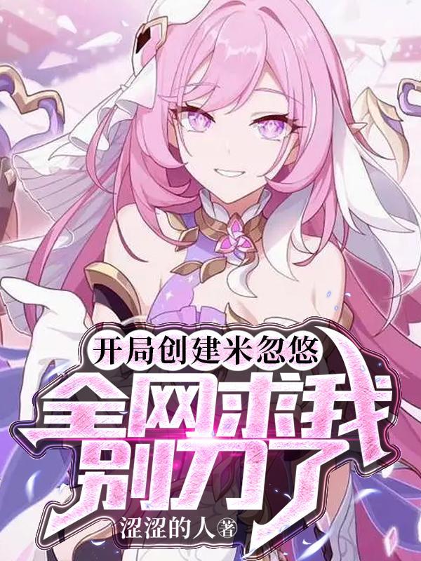 开局创建米忽悠,全网求我别刀了 开局创建米忽悠,全网求我别刀了