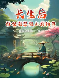 长生后谁也别想阻止我钓鱼 长生后谁也别想阻止我钓鱼