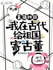 直播种田:我在古代给祖国寄古董 直播种田:我在古代给祖国寄古董